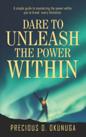 Dare to Unleash the Power Within: A simple guide to maximizing the power within you to break every limitation