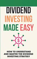 Dividend Investing Made Easy: How To Understand And Master The Dividend Investing Strategy: Investing In Stocks