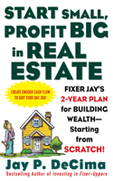 Start Small, Profit Big in Real Estate: Fixer Jay's 2-Year Plan for Building Wealth - Starting from Scratch: Fixer Jay's 2-Year Plan for Building Wealth - Starting from Scratch