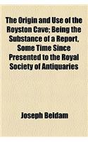 The Origin and Use of the Royston Cave; Being the Substance of a Report, Some Time Since Presented to the Royal Society of Antiquaries