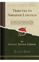 Tributes to Abraham Lincoln: Excerpts from Newspapers and Other Sources Providing Testimonials Lauding the 16th President of the United States (Classic Reprint): Excerpts from Newspapers and Other Sources Providing Testimonials Lauding the 16th President of the United States (Classic Reprint)