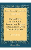On the State of the Naval Strength of France in Comparison With That of England (Classic Reprint)