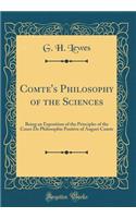 Comte's Philosophy of the Sciences: Being an Exposition of the Principles of the Cours de Philosophie Positive of August Comte (Classic Reprint): Being an Exposition of the Principles of the Cours de Philosophie Positive of August Comte (Classic Reprint)