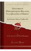 Documents Diplomatiques Relatifs a la Question d'Orient: Du 8 Octobre 1840 Au 13 Juillet 1841 (Classic Reprint)