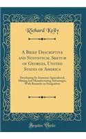 A Brief Descriptive and Statistical Sketch of Georgia, United States of America: Developing Its Immense Agricultural, Mining and Manufacturing Advantages, with Remarks on Emigration (Classic Reprint)