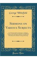 Sermons on Various Subjects: Viz; Of Our New Birth in Christ Jesus, on Religious Society, on the Benefits of an Early Piety, on Self-Denial, on Intercession, the Almost-Christian, on Justification, of the Heinous Sin of Profane Cursing and Swearing