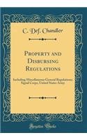 Property and Disbursing Regulations: Including Miscellaneous General Regulations; Signal Corps, United States Army (Classic Reprint)