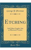 Etching: And Other Graphic Arts an Illustrated Treatise (Classic Reprint)
