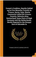 Coryat's Crudities, Hastily Gobled Up in Five Moneths Travells in France, Savoy, Italy, Rhetia Commonly Called the Grisons Country, Helvetia Alias Switzerland, Some Parts of High Germany and the Netherlands; Newly Digested in the Hungry Aire of Odc