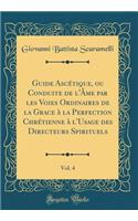 Guide Ascï¿½tique, Ou Conduite de l'ï¿½me Par Les Voies Ordinaires de la Grace ï¿½ La Perfection Chrï¿½tienne ï¿½ l'Usage Des Directeurs Spirituels, Vol. 4 (Classic Reprint)