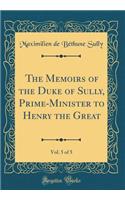 The Memoirs of the Duke of Sully, Prime-Minister to Henry the Great, Vol. 5 of 5 (Classic Reprint)