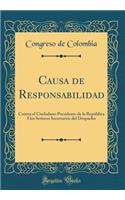 Causa de Responsabilidad: Contra El Ciudadano Presidente de la RepÃºblica I Los SeÃ±ores Secretarios del Despacho (Classic Reprint)
