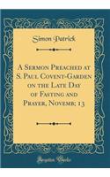 A Sermon Preached at S. Paul Covent-Garden on the Late Day of Fasting and Prayer, Novemb; 13 (Classic Reprint)