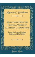 Selections From the Poetical Works of Algernon C. Swinburne: From the Latest English; Edition of His Works (Classic Reprint)