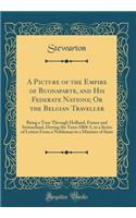 A Picture of the Empire of Buonaparte, and His Federate Nations; Or the Belgian Traveller: Being a Tour Through Holland, France and Switzerland, During the Years 1804-5, in a Series of Letters from a Nobleman to a Minister of State (Classic Reprint: Being a Tour Through Holland, France and Switzerland, During the Years 1804-5, in a Series of Letters from a Nobleman to a Minister of State (Classi