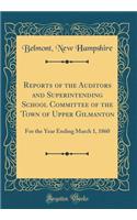 Reports of the Auditors and Superintending School Committee of the Town of Upper Gilmanton: For the Year Ending March 1, 1860 (Classic Reprint)
