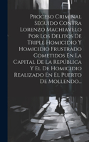 Proceso Criminal Seguido Contra Lorenzo Machiavelo Por Los Delitos De Triple Homicidio Y Homicidio Frustrado Cometidos En La Capital De La República Y El De Homicidio Realizado En El Puerto De Mollendo...