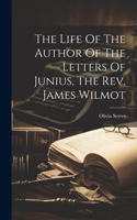 Life Of The Author Of The Letters Of Junius, The Rev. James Wilmot