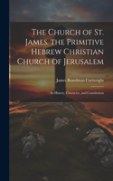 Church of St. James. the Primitive Hebrew Christian Church of Jerusalem; Its History, Character, and Constitution