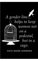 A Gender Line Helps To Keep Women Not On A Pedestal, But In A Cage. Ruth Bader Ginsburg