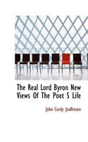 The Real Lord Byron New Views of the Poet S Life