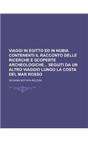 Viaggi in Egitto Ed in Nubia Contenenti Il Racconto Delle Ricerche E Scoperte Archeologiche Seguiti Da Un Altro Viaggio Lungo La Costa del Mar Rosso