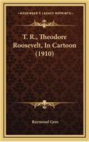 T. R., Theodore Roosevelt, In Cartoon (1910)