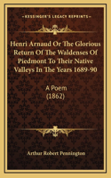 Henri Arnaud Or The Glorious Return Of The Waldenses Of Piedmont To Their Native Valleys In The Years 1689-90: A Poem (1862)