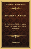 The Tribute Of Praise: A Collection Of Hymns And Tunes For Public And Social Worship (1873)