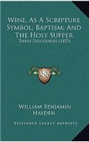 Wine, As A Scripture Symbol; Baptism; And The Holy Supper: Three Discourses (1853)