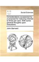 Considerations Occasioned by a Proposal for Reducing Interest to Three Per Cent. with Some General Thoughts Upon Reductions.