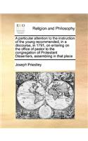 A Particular Attention to the Instruction of the Young Recommended, in a Discourse, in 1791, on Entering on the Office of Pastor to the Congregation of Protestant Dissenters, Assembling in That Place