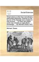 Observations on the linen manufacture, particularly bleaching. Pointing out the source of the damage linens sustain in that process, ... To which are added, some new remarks on agricultural knowledge, ... By Michael Dease, M.D.