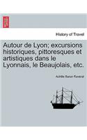 Autour de Lyon; Excursions Historiques, Pittoresques Et Artistiques Dans Le Lyonnais, Le Beaujolais, Etc.