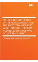 Six Lectures on the Text of the New Testament and the Ancient Manuscripts Which Contain It: Chiefly Addressed to Those Who Do Not Read Greek: Chiefly Addressed to Those Who Do Not Read Greek