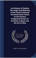 Attempt to Explain the Origin and Meaning of the Early Interlaced Ornamentation Found on the Ancient Sculptured Stones of Scotland, Ireland, and the Isle of Man