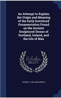 An Attempt to Explain the Origin and Meaning of the Early Interlaced Ornamentation Found on the Ancient Sculptured Stones of Scotland, Ireland, and the Isle of Man