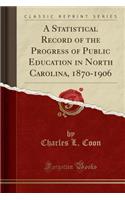 A Statistical Record of the Progress of Public Education in North Carolina, 1870-1906 (Classic Reprint)
