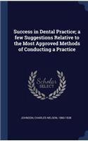 Success in Dental Practice; a few Suggestions Relative to the Most Approved Methods of Conducting a Practice