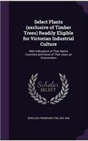 Select Plants (exclusive of Timber Trees) Readily Eligible for Victorian Industrial Culture: With Indications of Their Native Countries and Some of Their Uses; an Enumeration