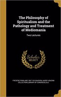 The Philosophy of Spiritualism and the Pathology and Treatment of Mediomania