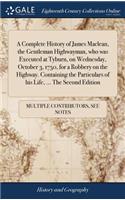 A Complete History of James Maclean, the Gentleman Highwayman, Who Was Executed at Tyburn, on Wednesday, October 3, 1750, for a Robbery on the Highway. Containing the Particulars of His Life, ... the Second Edition