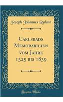 Carlsbads Memorabilien Vom Jahre 1325 Bis 1839 (Classic Reprint)
