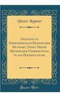 Gedichte in Siebenbürgisch-Sächsischer Mundart, Nebst Freier Metrischer Uebersetzung in Das Hochdeutsche (Classic Reprint)