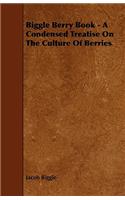 Biggle Berry Book - A Condensed Treatise on the Culture of Berries