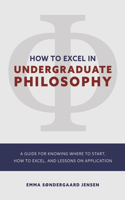 HOW TO EXCEL IN UNDERGRADUATE PHILOSOPHY: A GUIDE FOR KNOWING WHERE TO START, HOW TO EXCEL, AND LESSONS ON APPLICATION