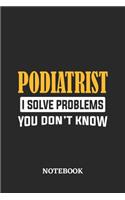 Podiatrist I Solve Problems You Don't Know Notebook