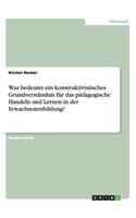 Was bedeutet ein konstruktivistisches Grundverständnis für das pädagogische Handeln und Lernen in der Erwachsenenbildung?