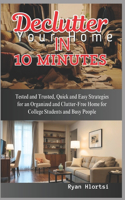 Declutter Your Home in 10 Minutes: Tested and Trusted, Quick and Easy Strategies for an Organized and Clutter-Free Home for College Students and Busy People