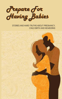 Prepare For Having Babies: Stories And Hard Truths About Pregnancy, Child Birth And Newborns: How To Cope With The First Few Weeks Of Motherhood